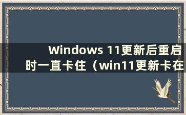 Windows 11更新后重启时一直卡住（win11更新卡在启动界面）